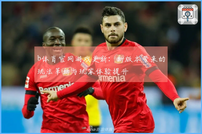 b体育官网游戏更新：新版本带来的玩法革新与玩家体验提升