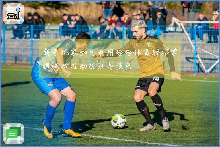 新手玩家如何利用哈哈体育轻松掌握游戏活动规则与技巧