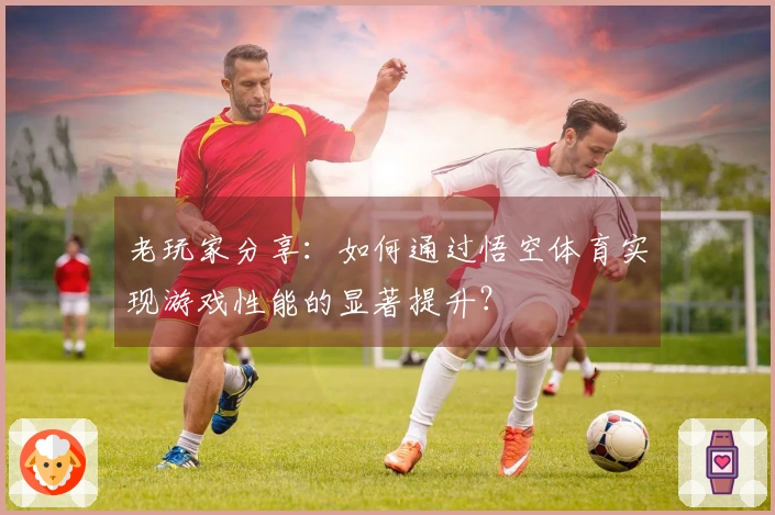 老玩家分享：如何通过悟空体育实现游戏性能的显著提升？