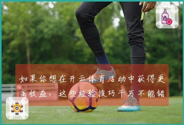 如果你想在开云体育活动中获得更高收益，这些经验技巧千万不能错过！