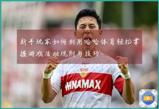 新手玩家如何利用哈哈体育轻松掌握游戏活动规则与技巧