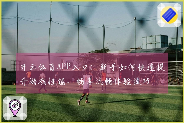 开云体育APP入口：新手如何快速提升游戏性能，畅享流畅体验技巧