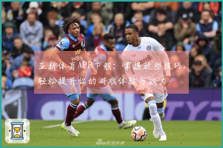 亚新体育APP下载：掌握这些技巧，轻松提升你的游戏体验与战力