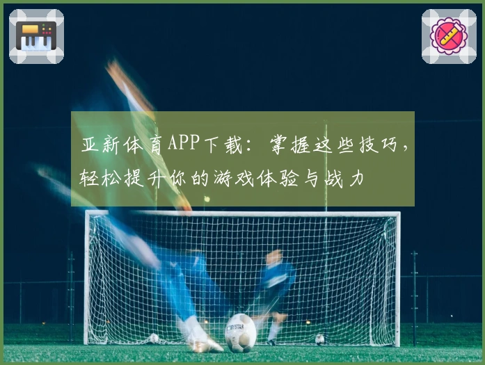 亚新体育APP下载：掌握这些技巧，轻松提升你的游戏体验与战力