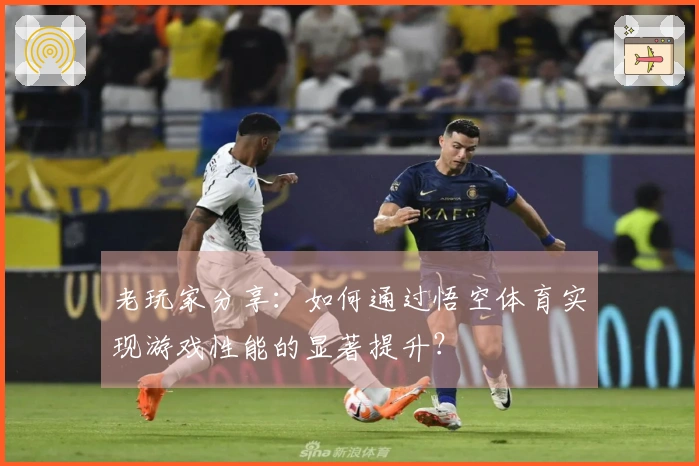 老玩家分享：如何通过悟空体育实现游戏性能的显著提升？