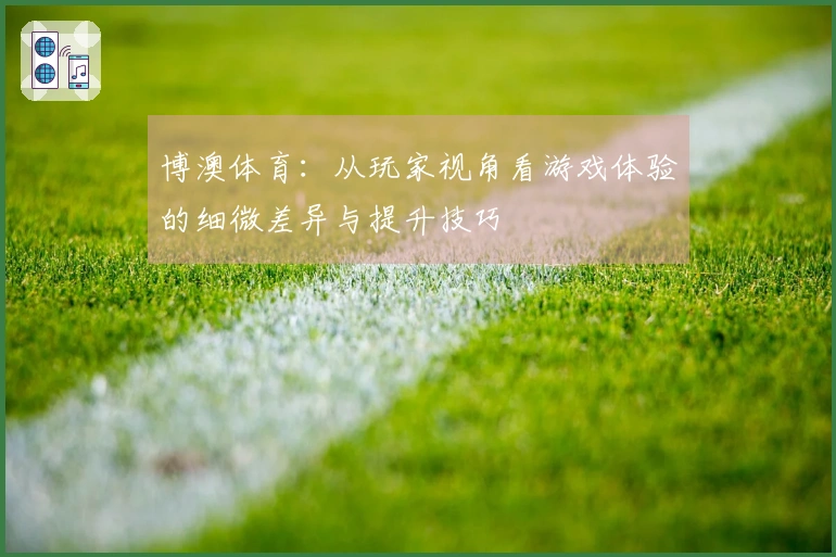 博澳体育：从玩家视角看游戏体验的细微差异与提升技巧