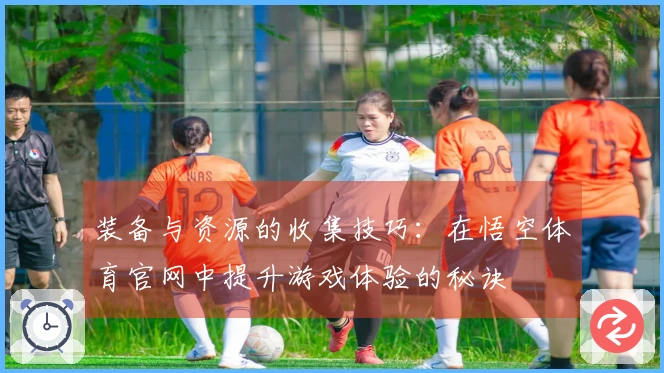 装备与资源的收集技巧：在悟空体育官网中提升游戏体验的秘诀