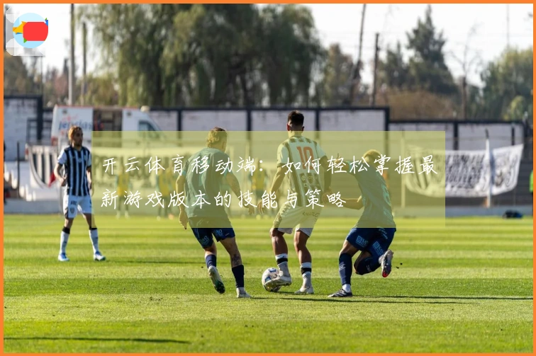 开云体育移动端：如何轻松掌握最新游戏版本的技能与策略