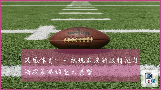 凤凰体育：一线玩家谈新版特性与游戏策略的重大调整