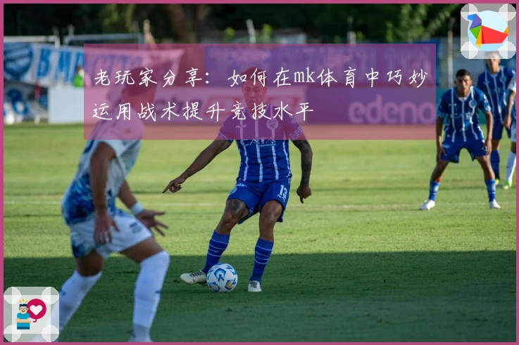 老玩家分享：如何在mk体育中巧妙运用战术提升竞技水平