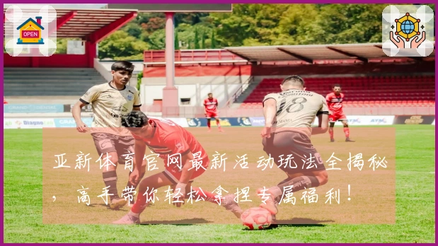 亚新体育官网最新活动玩法全揭秘，高手带你轻松拿捏专属福利！