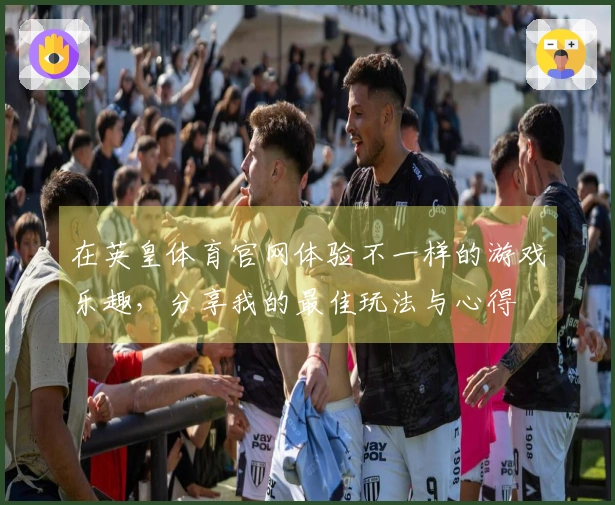 在英皇体育官网体验不一样的游戏乐趣，分享我的最佳玩法与心得