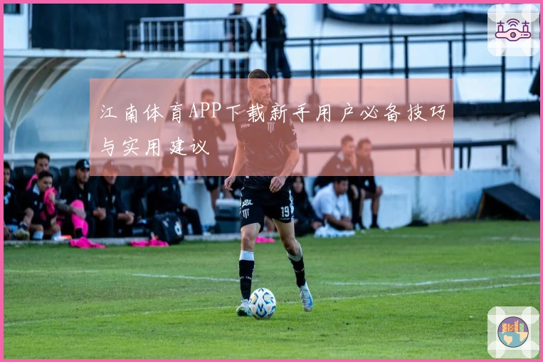 江南体育APP下载新手用户必备技巧与实用建议