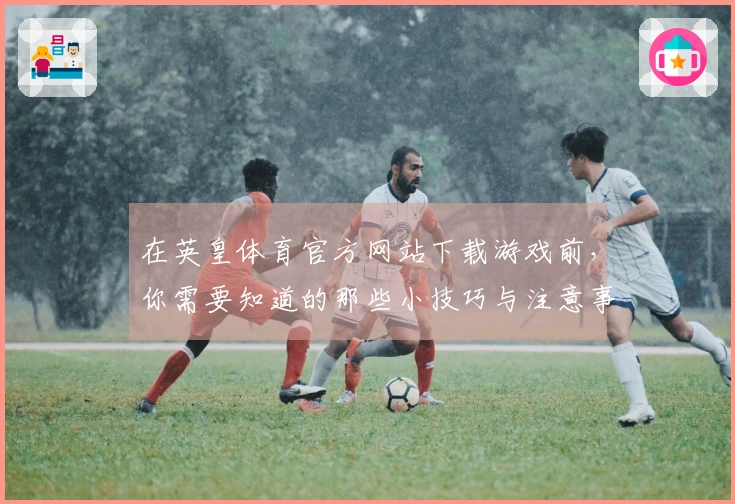 在英皇体育官方网站下载游戏前，你需要知道的那些小技巧与注意事项