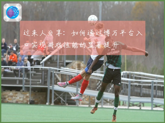 过来人分享：如何通过博万平台入口实现游戏性能的显著提升