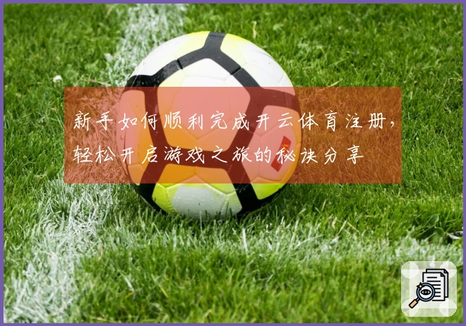 新手如何顺利完成开云体育注册，轻松开启游戏之旅的秘诀分享