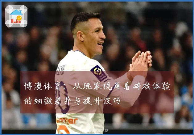 博澳体育：从玩家视角看游戏体验的细微差异与提升技巧