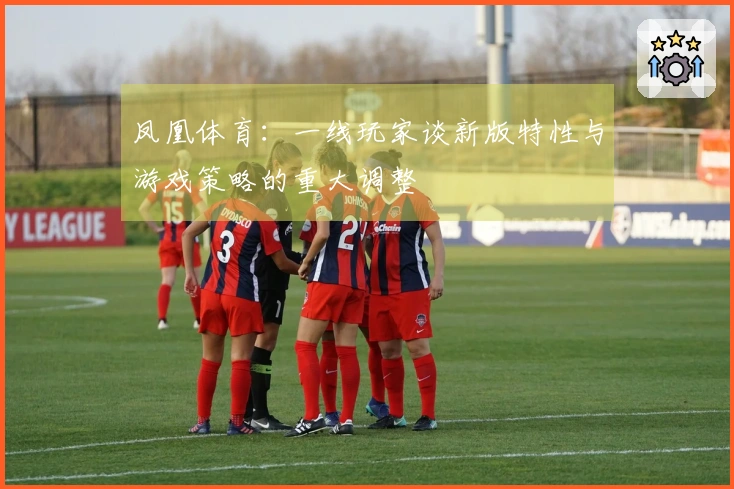 凤凰体育：一线玩家谈新版特性与游戏策略的重大调整