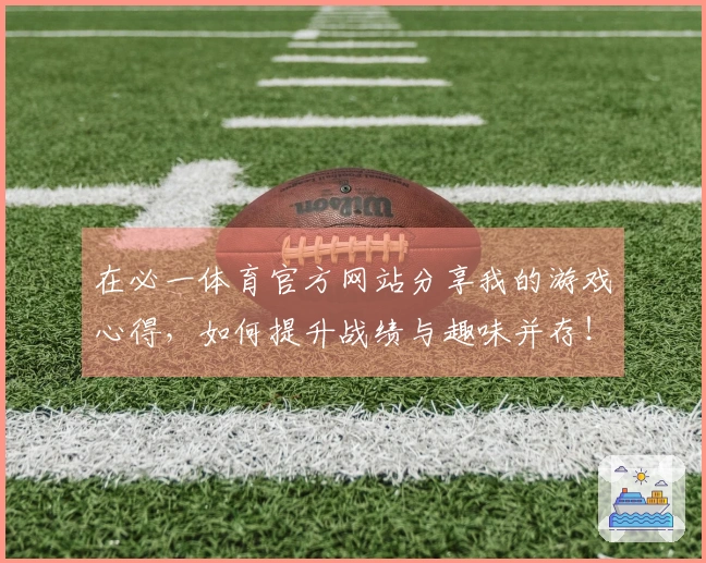在必一体育官方网站分享我的游戏心得，如何提升战绩与趣味并存！