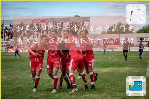 如果你想在开云体育活动中获得更高收益，这些经验技巧千万不能错过！